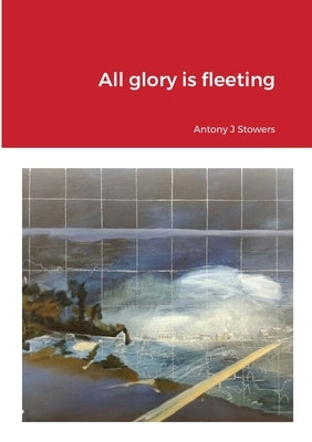 All glory is fleeting by Stowers, Antony J.