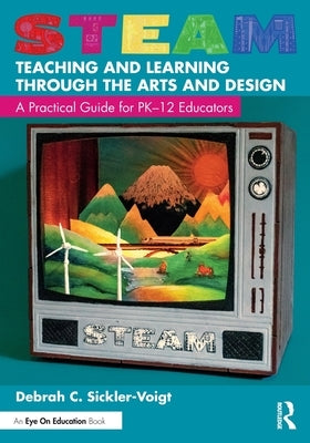Steam Teaching and Learning Through the Arts and Design: A Practical Guide for Pk-12 Educators by Sickler-Voigt, Debrah C.