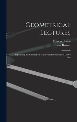 Geometrical Lectures: Explaining the Generation, Nature and Properties of Curve Lines by Barrow, Isaac