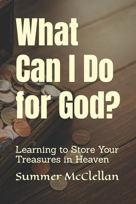 What Can I Do for God?: Learning to Store Your Treasures in Heaven by McClellan, Summer