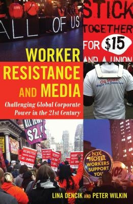 Worker Resistance and Media: Challenging Global Corporate Power in the 21st Century by Wilkin, Peter