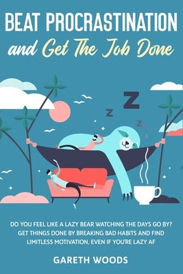 Beat Procrastination and Get The Job Done: Do You Feel Like a Lazy Bear Watching The Days Go By? Get Thing Done by Breaking Bad Habits and Find Limitl by Woods, Gareth