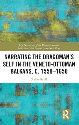 Narrating the Dragoman's Self in the Veneto-Ottoman Balkans, C. 1550-1650 by Hanß, Stefan
