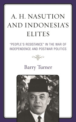 A. H. Nasution and Indonesia's Elites: "People's Resistance" in the War of Independence and Postwar Politics by Turner, Barry