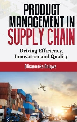 Product Management in supply chain: Driving Efficiency, Innovation and Quality by Adigwe, Olisaemeka