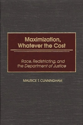 Maximization, Whatever the Cost: Race, Redistricting, and the Department of Justice by Cunningham, Maurice T.