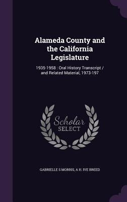 Alameda County and the California Legislature: 1935-1958: Oral History Transcript / and Related Material, 1973-197 by Morris, Gabrielle S.