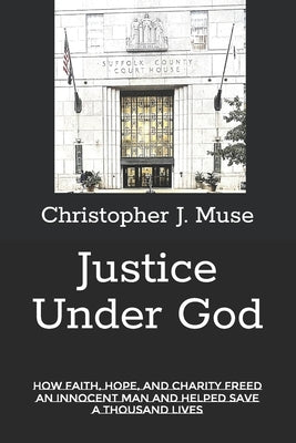 Justice Under God: How Faith, Hope, and Charity Freed an Innocent Man and Helped Save a Thousand Lives by Muse, Christopher J.
