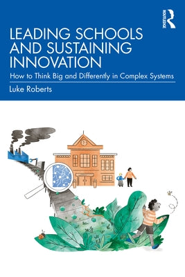 Leading Schools and Sustaining Innovation: How to Think Big and Differently in Complex Systems by Roberts, Luke