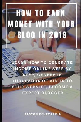 How to Earn Money with Your Blog in 2019: Learn How to Generate Income Online Step by Step, Generate Thousands of Visits to Your Website, Become a Exp by Echevarria, Gaston