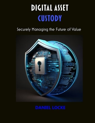 Digital Asset Custody: Securely Managing the Future of Value by Locke, Daniel