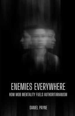 Enemies Everywhere: How Mob Mentality Fuels Authoritarianism by Payne, Daniel