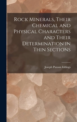 Rock Minerals, Their Chemical and Physical Characters and Their Determination in Thin Sections by Iddings, Joseph Paxson