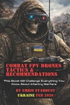 Combat FPV Drones Tactics & Recommendations: This Book Will Challenge Everything You Know About Infantry Warfare by Stardust, Emris
