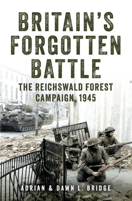 Britain's Forgotten Battle: The Reichswald Forest Campaign, 1945 by Bridge, Adrian And Dawn L.