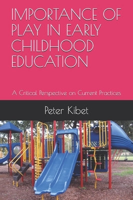 Importance of Play in Early Childhood Education: A Critical Perspective on Current Practices by Kibet, Peter