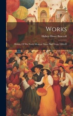 Works: History Of The North Mexican States And Texas. 1886-89 by Bancroft, Hubert Howe
