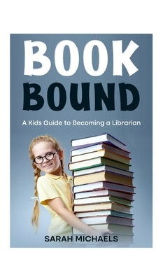 Book Bound: A Kids Guide to Becoming a Librarian by Michaels, Sarah