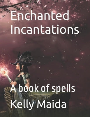 Enchanted Incantations: A book of spells by Maida, Kelly