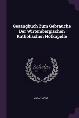 Gesangbuch Zum Gebrauche Der Wirtembergischen Katholischen Hofkapelle by Anonymous