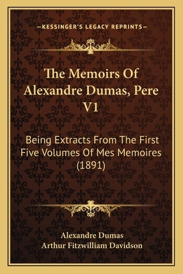 The Memoirs Of Alexandre Dumas, Pere V1: Being Extracts From The First Five Volumes Of Mes Memoires (1891) by Dumas, Alexandre