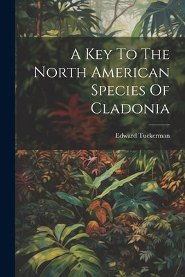 A Key To The North American Species Of Cladonia by Tuckerman, Edward