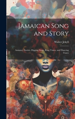 Jamaican Song and Story: Annancy Stories, Digging Sings, Ring Tunes, and Dancing Tunes by Jekyll, Walter