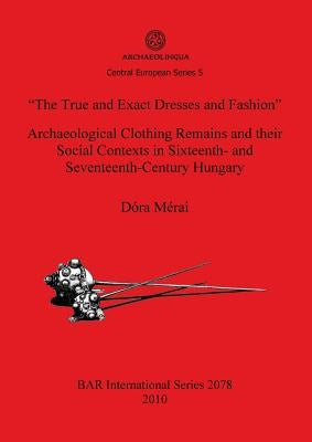 "The True and Exact Dresses and Fashion" Archaeological Clothing Remains and their Social Contexts in Sixteenth- and Seventeenth-Century Hungary by Mérai, Dóra