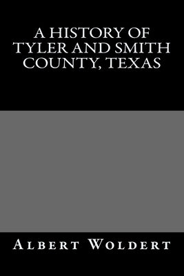 A HIstory of Tyler and Smith County, Texas by Woldert, Albert