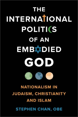 The International Politics of an Embodied God: Nationalism in Judaism, Christianity, and Islam by Chan, Obe Stephen