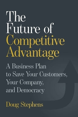 The Future of Competitive Advantage: A Business Plan to Save Your Customers, Your Company, and Democracy by Stephens, Doug