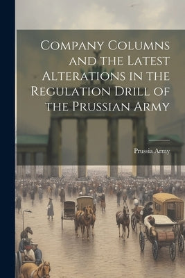 Company Columns and the Latest Alterations in the Regulation Drill of the Prussian Army by Army, Prussia