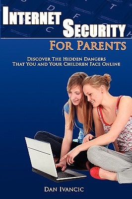 Internet Security For Parents: Discover The Hidden Dangers That You And Your Children Face Online by Ivancic, Dan