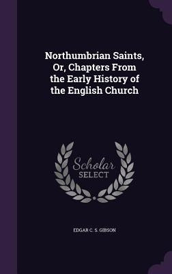Northumbrian Saints, Or, Chapters From the Early History of the English Church by Gibson, Edgar C. S.