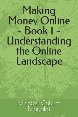 Making Money Online - Book 1 - Understanding the Online Landscape by Mayaka, Michael Callum
