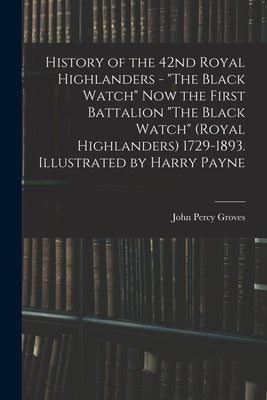 History of the 42nd Royal Highlanders - "The Black Watch" now the First Battalion "The Black Watch" (Royal Highlanders) 1729-1893. Illustrated by Harr by Groves, John Percy