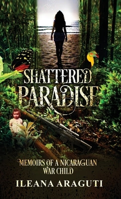 Shattered Paradise: Memoirs of a Nicaraguan War Child by Araguti, Ileana