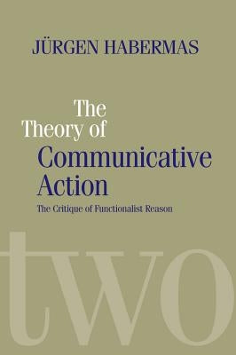 The Theory of Communicative Action: Lifeworld and Systems, a Critique of Functionalist Reason, Volume 2 by Habermas, Jürgen