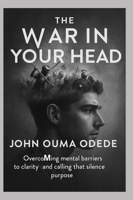 The War in Your Head: Overcoming Mental Barriers to Clarity, Confidence & Calling, That Silence Purpose by Odede, John Ouma