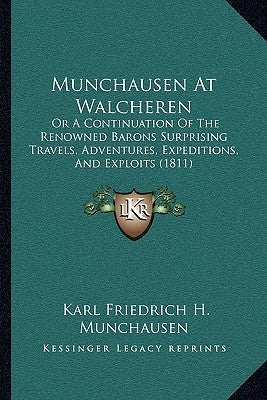Munchausen at Walcheren: Or a Continuation of the Renowned Barons Surprising Travels, Adventures, Expeditions, and Exploits (1811) by Munchausen, Karl Friedrich H.