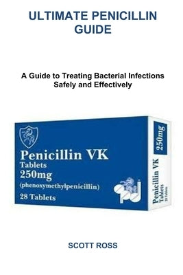 Ultimate Penicillin Guide: A Guide to Treating Bacterial Infections Safely and Effectively by Ross, Scott