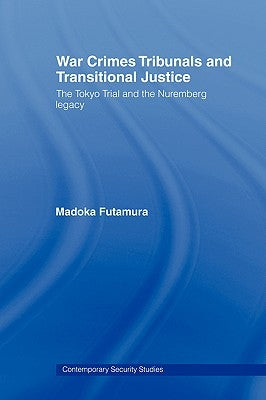 War Crimes Tribunals and Transitional Justice: The Tokyo Trial and the Nuremburg Legacy by Futamura Madoka