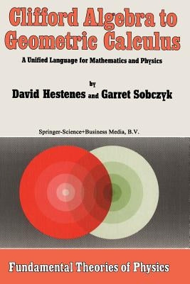 Clifford Algebra to Geometric Calculus: A Unified Language for Mathematics and Physics by Hestenes, D.