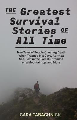 Greatest Survival Stories of All Time: True Tales of People Cheating Death When Trapped in a Cave, Adrift at Sea, Lost in the Forest, Stranded on a Mo by Tabachnick, Cara