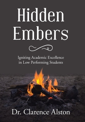 Hidden Embers: Igniting Academic Excellence in Low Performing Students by Alston, Clarence