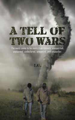 A Tell of Two Wars: The Wars Came to Be More Than Rumors; Unexpected, Unplanned, Undeclared, Unwanted, and Unpopular. by I. G.