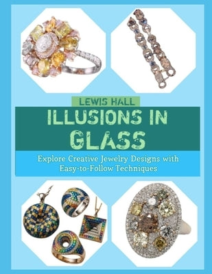 Illusions in Glass: Explore Creative Jewelry Designs with Easy-to-Follow Techniques by Hall, Lewis