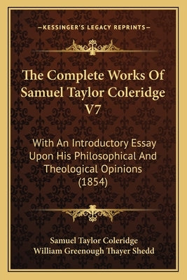 The Complete Works Of Samuel Taylor Coleridge V7: With An Introductory Essay Upon His Philosophical And Theological Opinions (1854) by Coleridge, Samuel Taylor