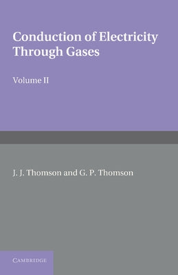Conduction of Electricity Through Gases: Volume 2, Ionisation by Collision and the Gaseous Discharge by Thomson, J. J.