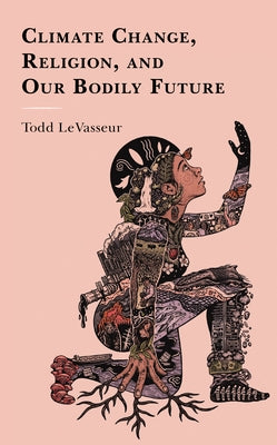 Climate Change, Religion, and our Bodily Future by Levasseur, Todd